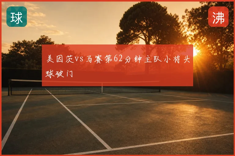 美因茨vs马赛第62分钟主队小将头球破门
