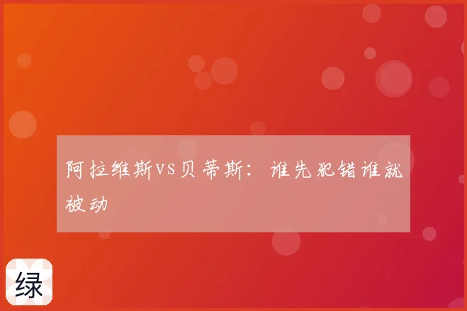 阿拉维斯vs贝蒂斯:谁先犯错谁就被动