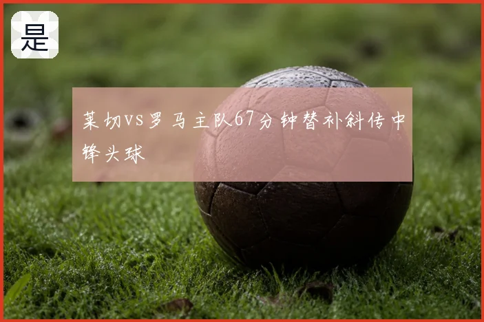 莱切vs罗马主队67分钟替补斜传中锋头球