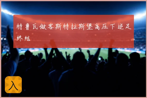 特鲁瓦做客斯特拉斯堡高压下逆足终结