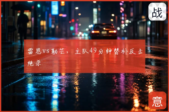 雷恩vs勒芒，主队49分钟替补反击绝杀