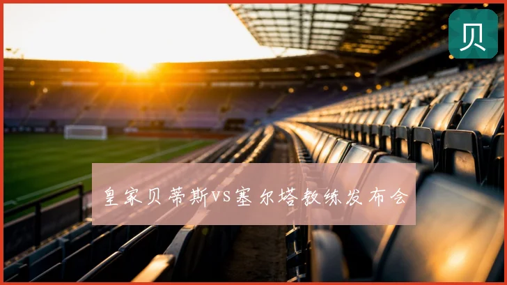 皇家贝蒂斯vs塞尔塔教练发布会