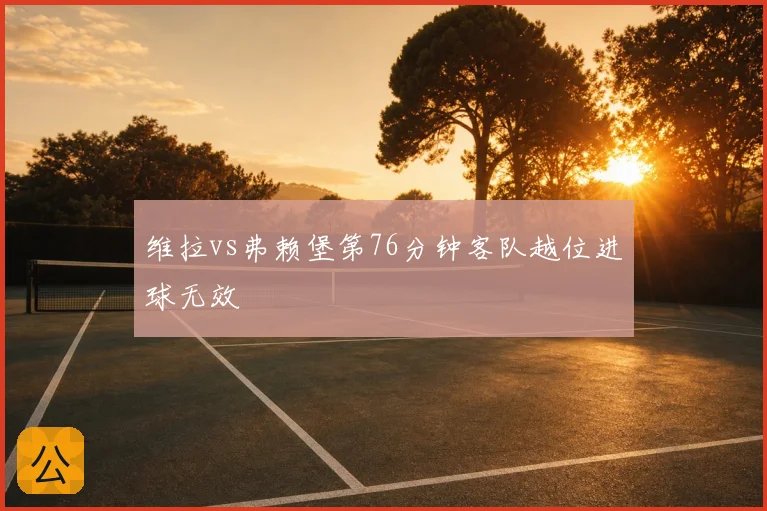 维拉vs弗赖堡第76分钟客队越位进球无效