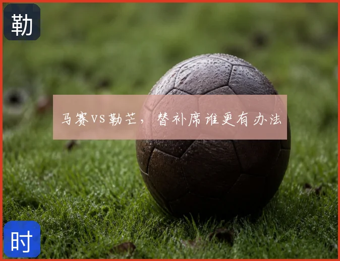 马赛vs勒芒,替补席谁更有办法
