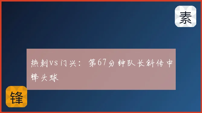 热刺vs门兴:第67分钟队长斜传中锋头球